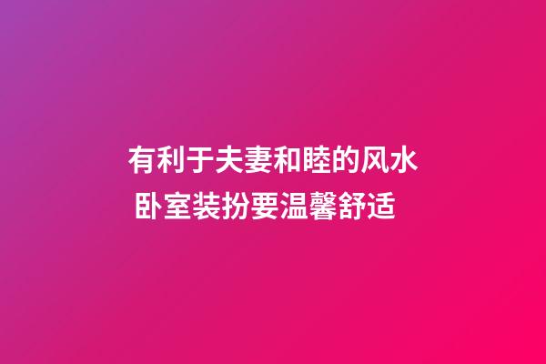 有利于夫妻和睦的风水 卧室装扮要温馨舒适